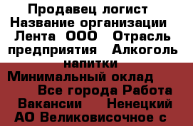 Продавец-логист › Название организации ­ Лента, ООО › Отрасль предприятия ­ Алкоголь, напитки › Минимальный оклад ­ 35 000 - Все города Работа » Вакансии   . Ненецкий АО,Великовисочное с.
